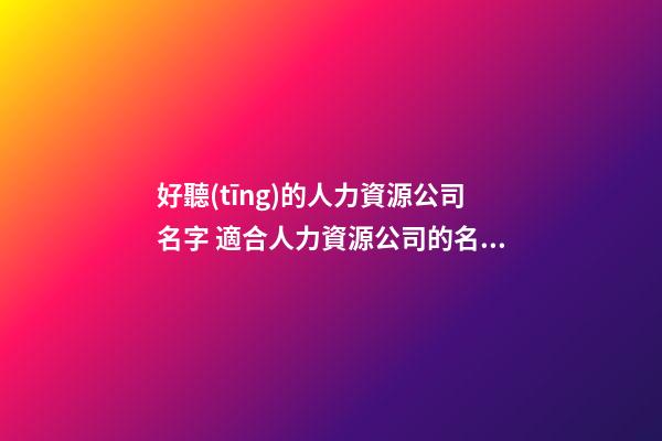 好聽(tīng)的人力資源公司名字 適合人力資源公司的名字